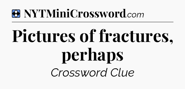 Solution: Pictures of fractures, perhaps - NYT Mini Crossword