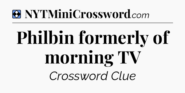 Solution: Philbin formerly of morning TV - NYT Mini Crossword