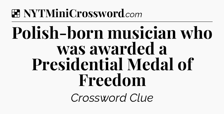 Solution: Polish-born musician who was awarded a Presidential Medal of Freedom - NYT Crossword