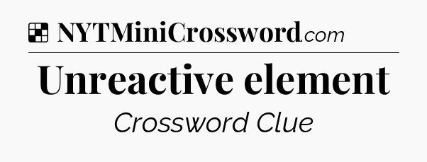 Solution: Unreactive element - NYT Crossword