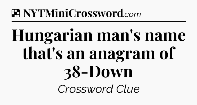 Solution: Hungarian man's name that's an anagram of 38-Down - NYT Crossword