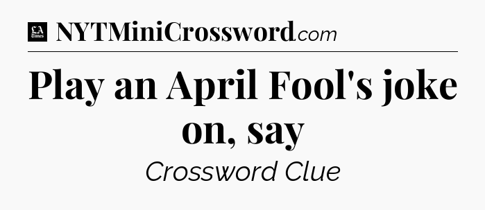 Play an April Fool's joke on, say - LA Times Crossword