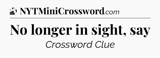 No longer in sight, say - Daily Themed Classic Crossword