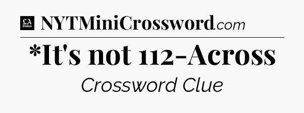 *It's not 112-Across - LA Times Crossword