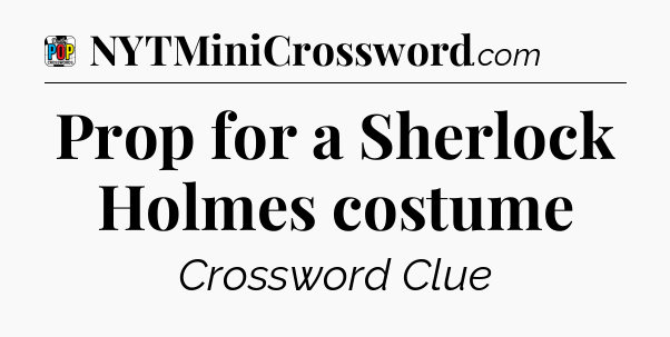 Prop for a Sherlock Holmes costume Crossword Clue