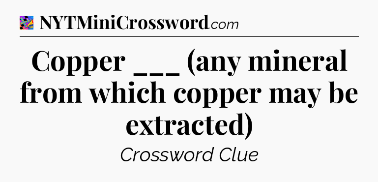 Copper ___ (any mineral from which copper may be extracted) Crossword Clue
