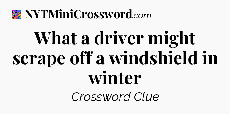 What a driver might scrape off a windshield in winter Crossword Clue