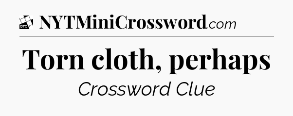 Torn cloth, perhaps - Daily Themed Classic Crossword