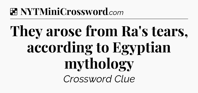 They arose from Ra's tears, according to Egyptian mythology NYT Crossword