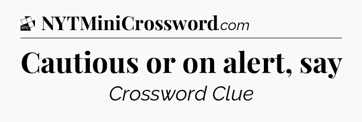 Cautious or on alert, say - Daily Themed Classic Crossword