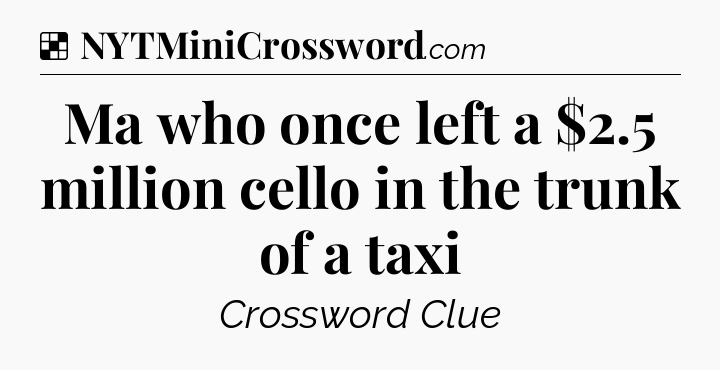 Solution: Ma who once left a $2.5 million cello in the trunk of a taxi - NYT Crossword