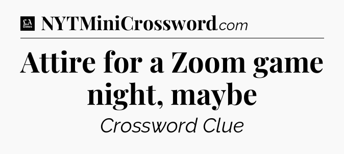Attire for a Zoom game night, maybe - LA Times Crossword