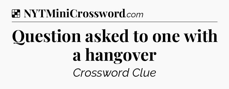 Solution: Question asked to one with a hangover - NYT Crossword