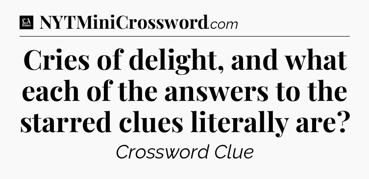 Cries of delight, and what each of the answers to the starred clues literally are - LA Times Crossword