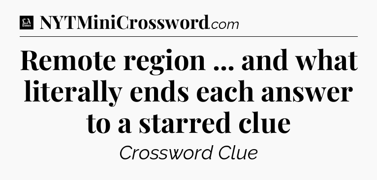 Remote region ... and what literally ends each answer to a starred clue - LA Times Crossword