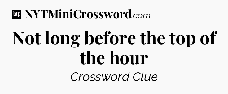 Not long before the top of the hour Crossword Clue