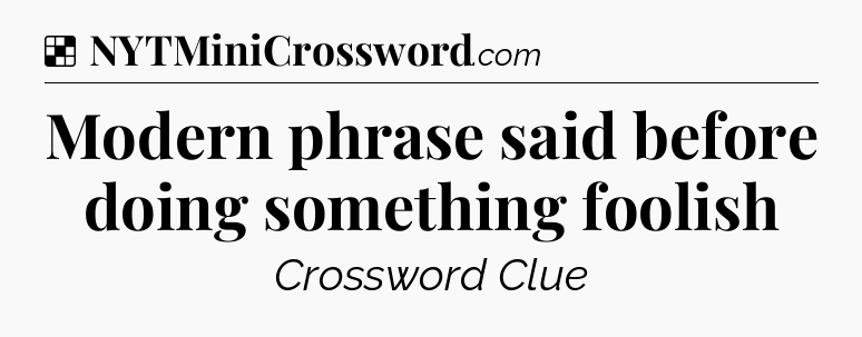 Solution: Modern phrase said before doing something foolish - NYT Crossword