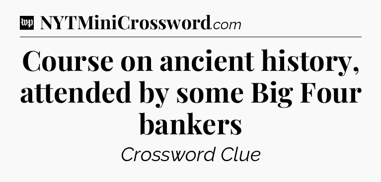 Course on ancient history, attended by some Big Four bankers Crossword Clue