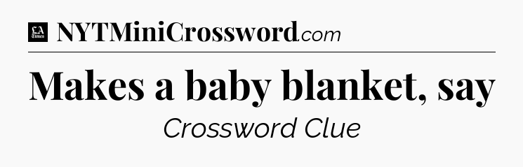 Makes a baby blanket, say - LA Times Crossword