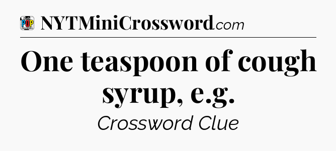 One teaspoon of cough syrup, e.g Crossword Clue
