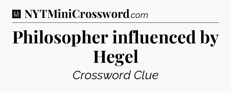 Philosopher influenced by Hegel - LA Times Crossword