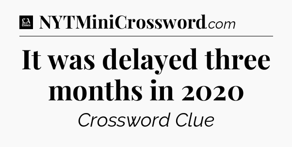 It was delayed three months in 2020 - LA Times Crossword