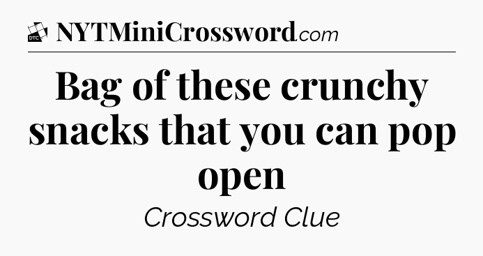 Bag of these crunchy snacks that you can pop open - Daily Themed Classic Crossword