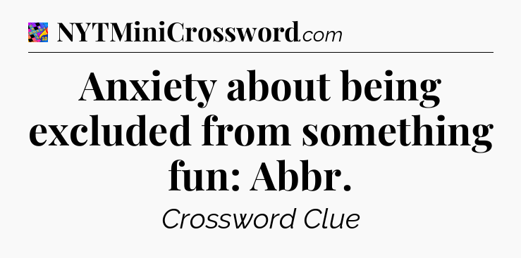 Anxiety about being excluded from something fun: Abbr Crossword Clue