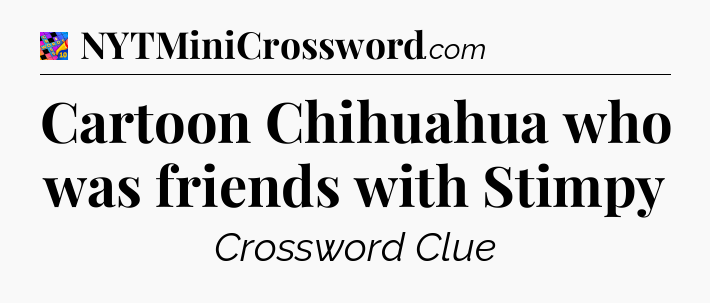 Cartoon Chihuahua who was friends with Stimpy Crossword Clue
