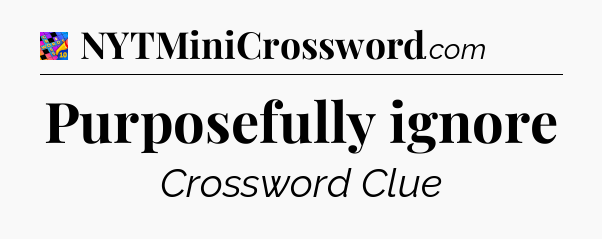 Purposefully ignore Crossword Clue