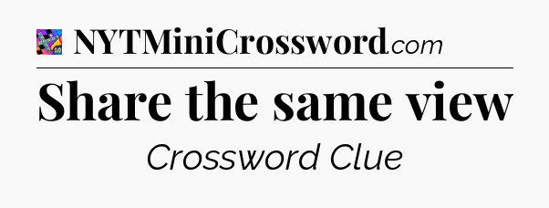 Share the same view Crossword Clue