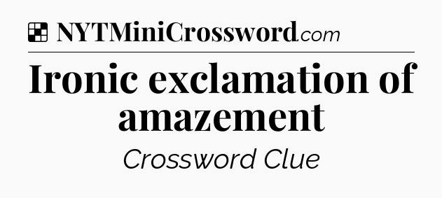 Solution: Ironic exclamation of amazement - NYT Crossword