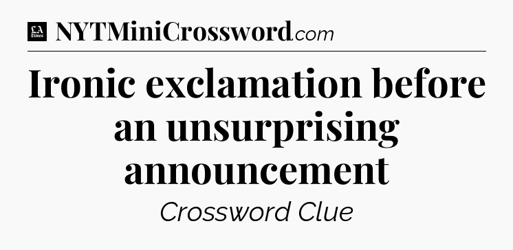 Ironic exclamation before an unsurprising announcement - LA Times Crossword