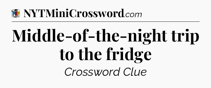 Middle-of-the-night trip to the fridge Crossword Clue