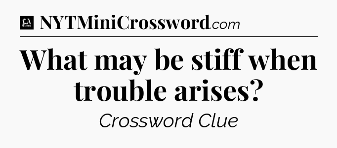What may be stiff when trouble arises - LA Times Crossword