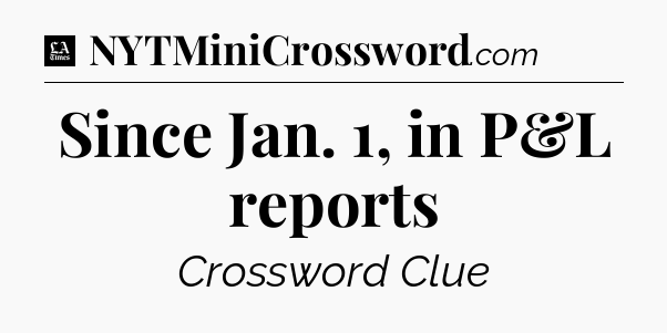 Since Jan. 1, in P&L reports - LA Times Crossword