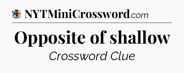 Opposite of shallow Crossword Clue