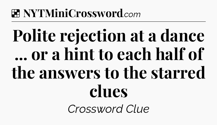 Solution: Polite rejection at a dance ... or a hint to each half of the answers to the starred clues - NYT Crossword