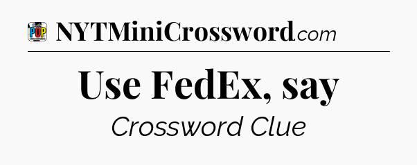 Use FedEx, say Crossword Clue