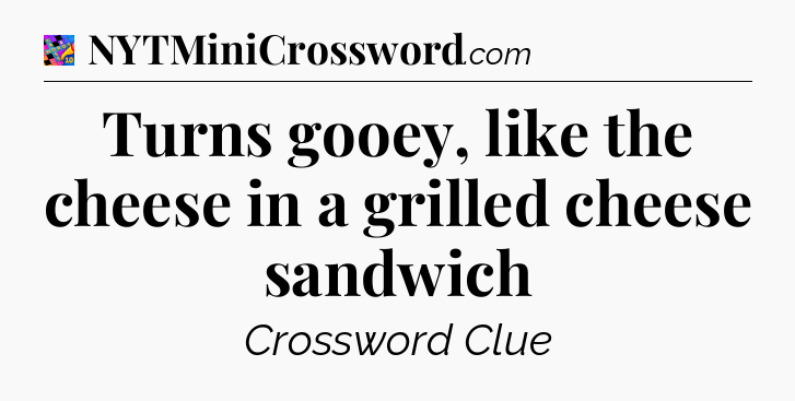 Turns gooey, like the cheese in a grilled cheese sandwich Crossword Clue