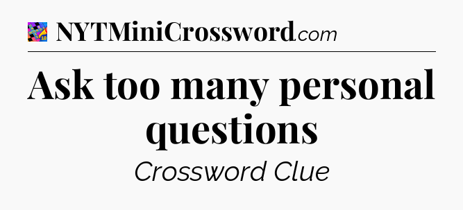 Ask too many personal questions Crossword Clue