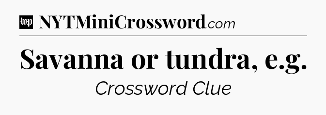 Savanna or tundra, e.g Crossword Clue