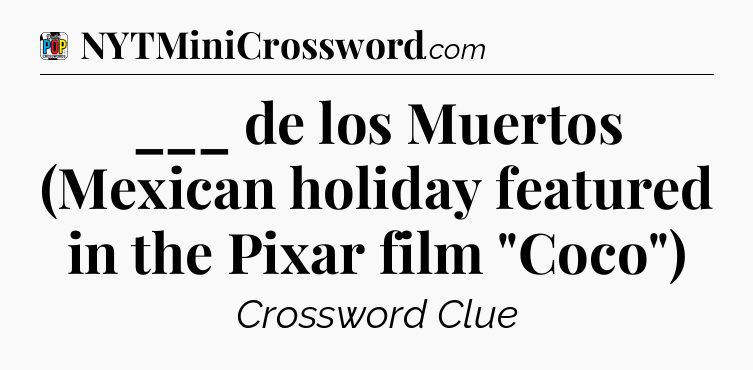 ___ de los Muertos (Mexican holiday featured in the Pixar film 