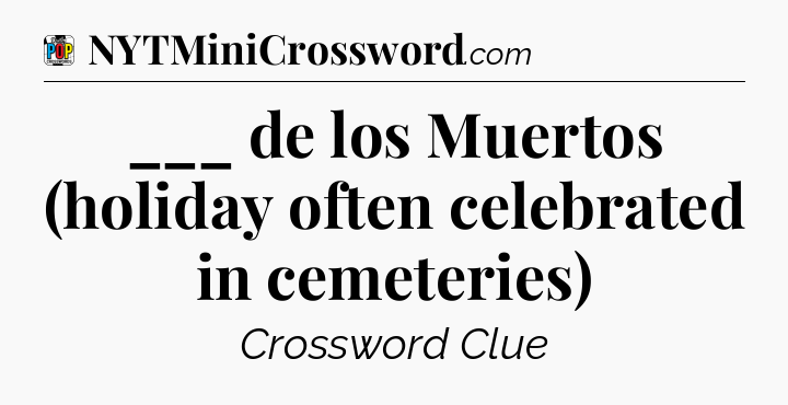 ___ de los Muertos (holiday often celebrated in cemeteries) Crossword Clue