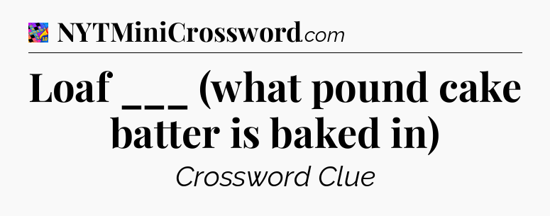 Loaf ___ (what pound cake batter is baked in) Crossword Clue