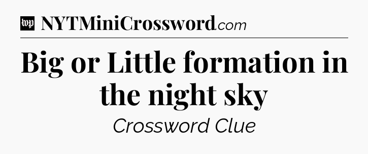 Big or Little formation in the night sky Crossword Clue