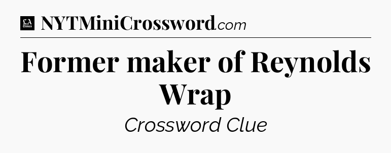 Former maker of Reynolds Wrap - LA Times Crossword