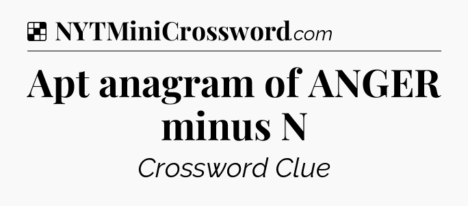 Solution: Apt anagram of ANGER minus N - NYT Crossword
