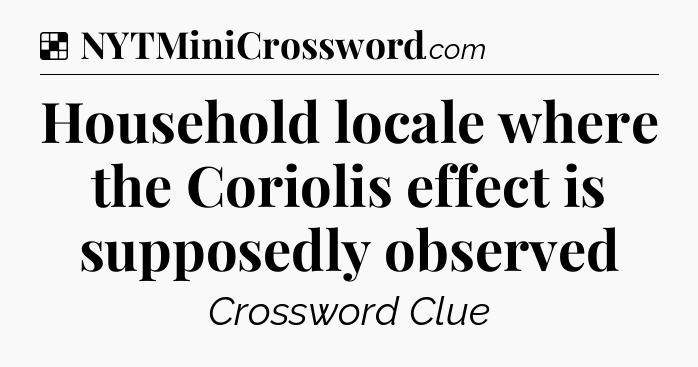 Solution: Household locale where the Coriolis effect is supposedly observed - NYT Crossword