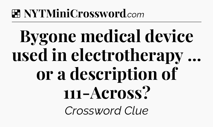 Solution: Bygone medical device used in electrotherapy … or a description of 111-Across - NYT Crossword